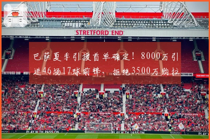 巴萨夏季引援首单确定！8000万引进46场17球前锋，拒绝3500万购拉什福德