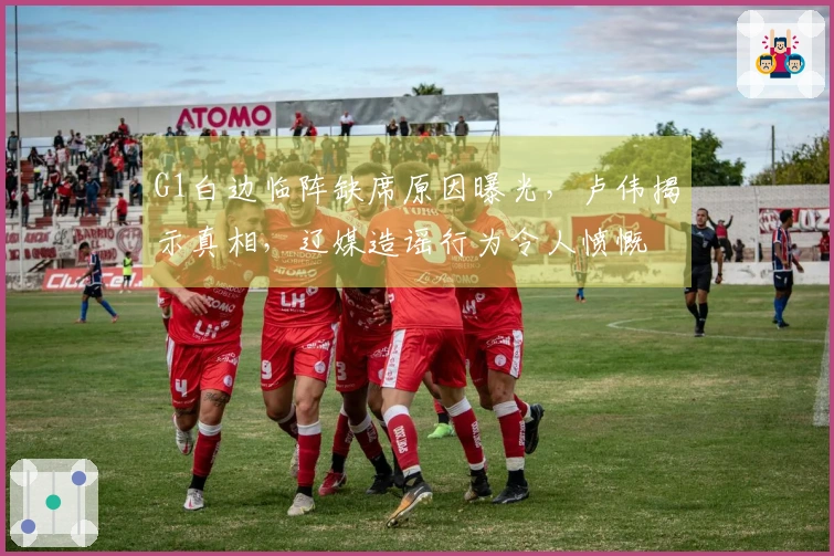 G1白边临阵缺席原因曝光，卢伟揭示真相，辽媒造谣行为令人愤慨